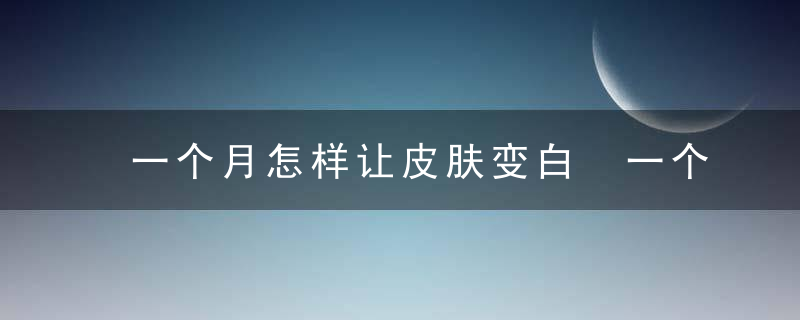 一个月怎样让皮肤变白 一个月让皮肤变白的方法